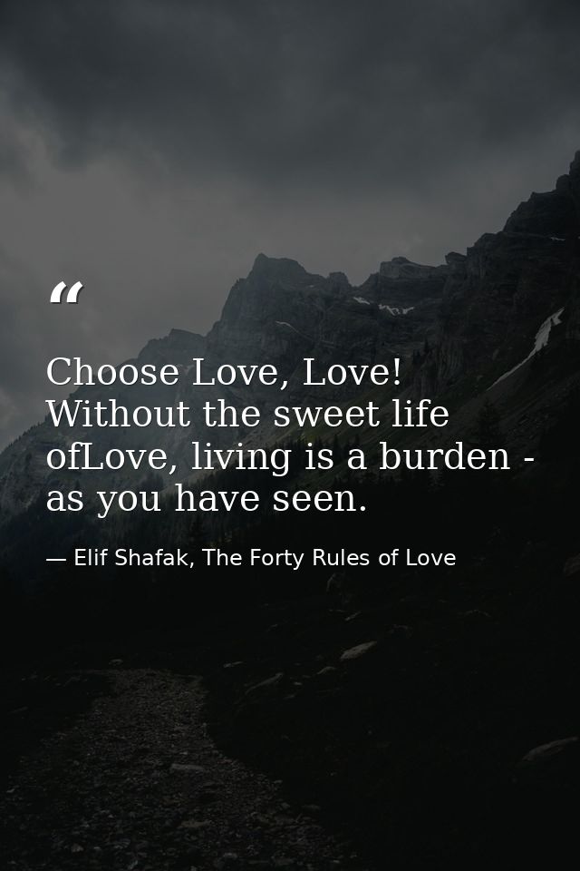 Choose Love, Love! Without the sweet life ofLove, living is a burden - as you have seen. — Elif Shafak, The Forty Rules of Love