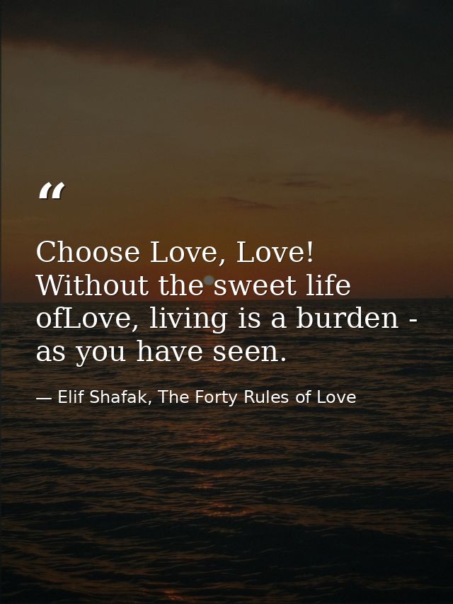Choose Love, Love! Without the sweet life ofLove, living is a burden - as you have seen. — Elif Shafak, The Forty Rules of Love