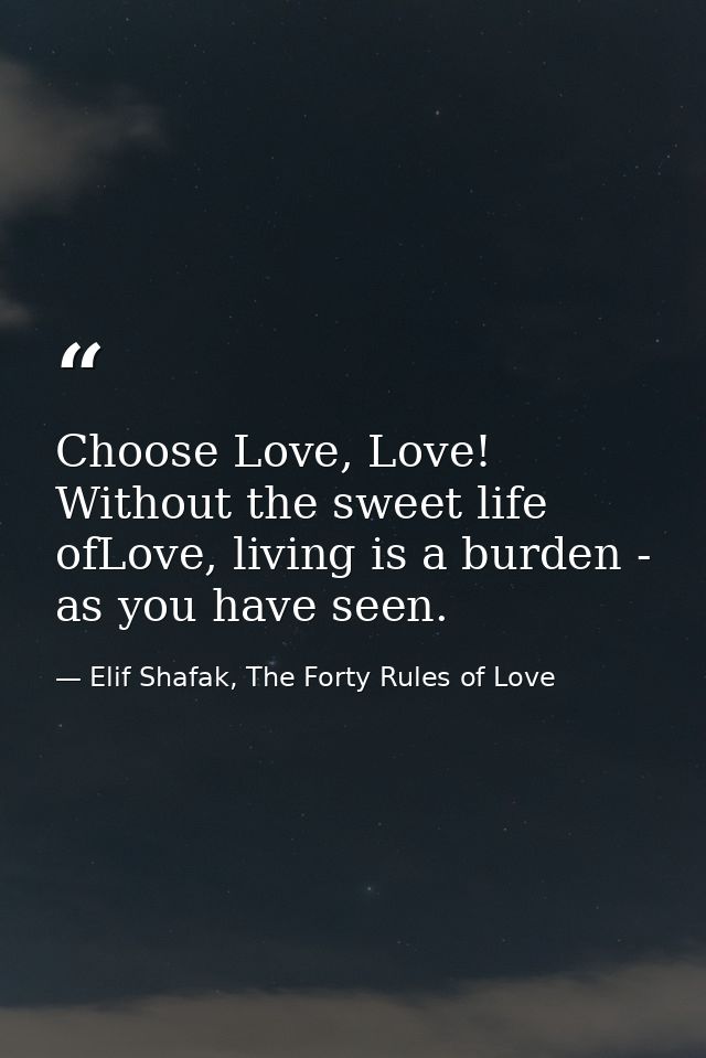 Choose Love, Love! Without the sweet life ofLove, living is a burden - as you have seen. — Elif Shafak, The Forty Rules of Love