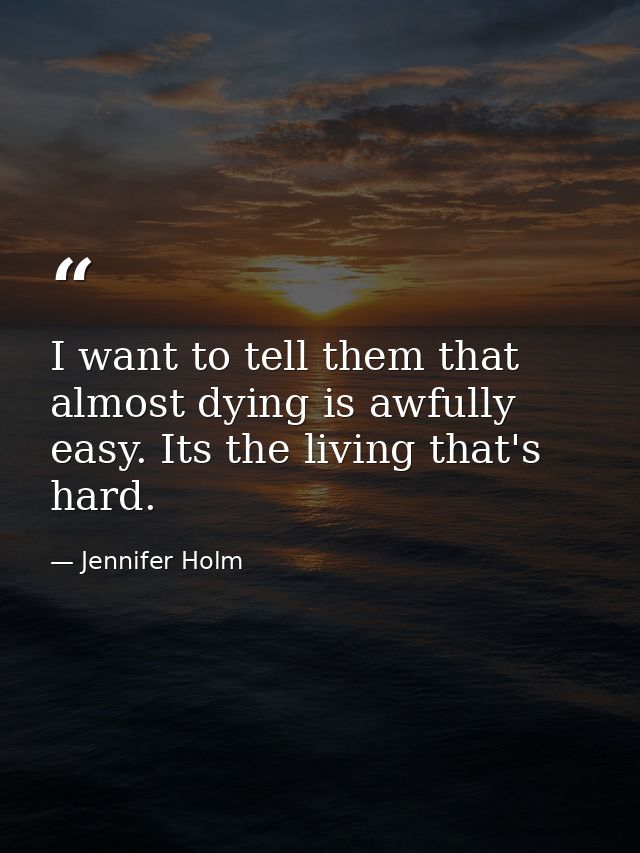 I want to tell them that almost dying is awfully easy. Its the living that's hard. — Jennifer Holm