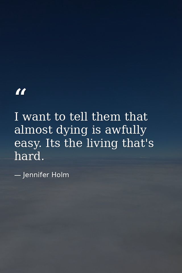 I want to tell them that almost dying is awfully easy. Its the living that's hard. — Jennifer Holm