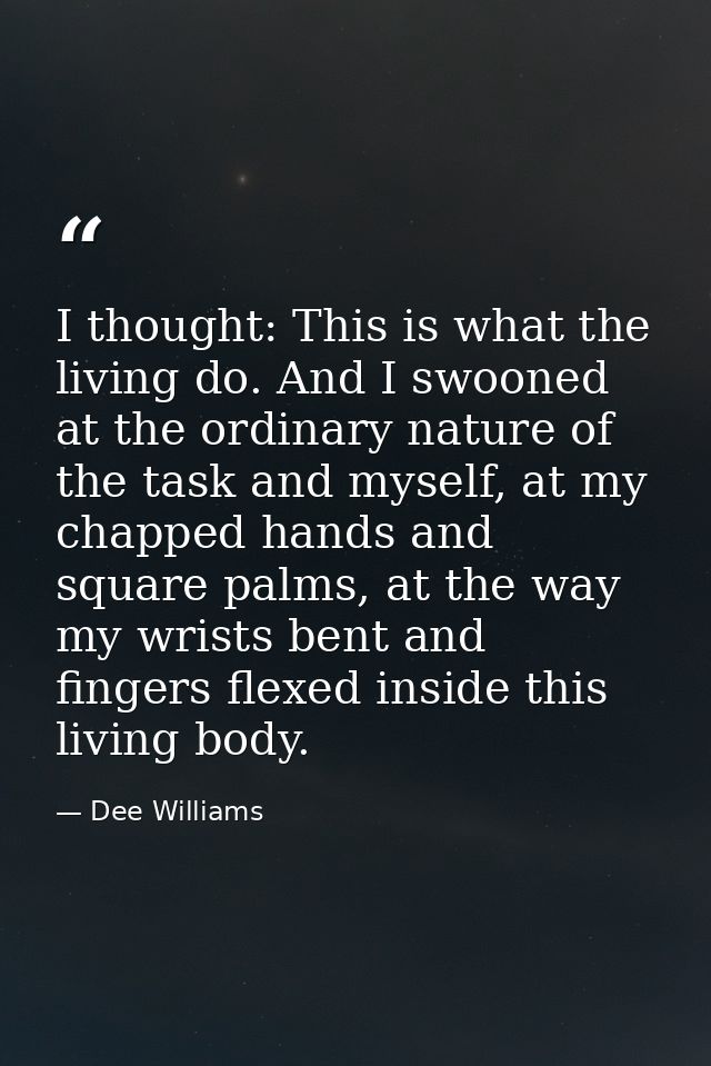 I thought: This is what the living do. And I swooned at the ordinary nature of the task and myself, at my chapped hands  — Dee Williams