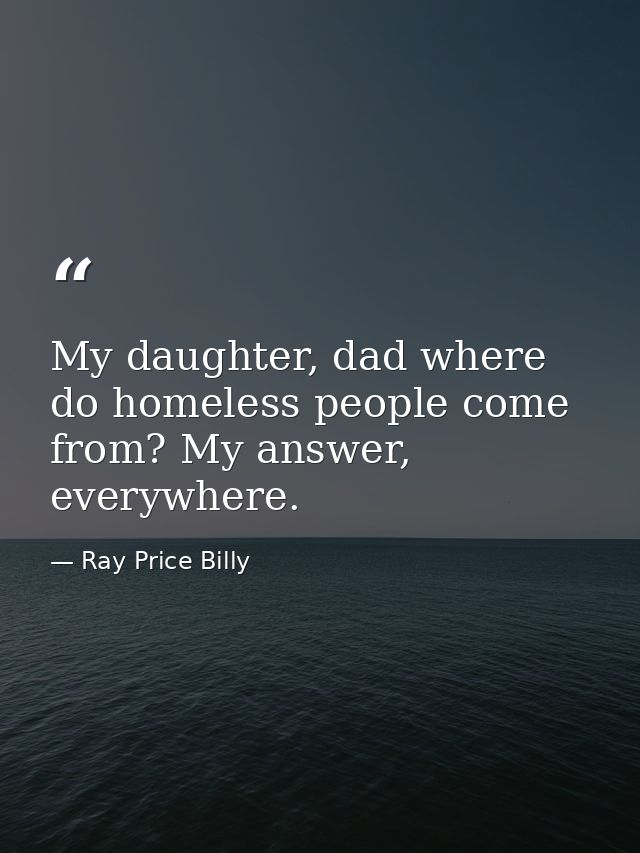 My daughter, dad where do homeless people come from? My answer, everywhere. — Ray Price Billy