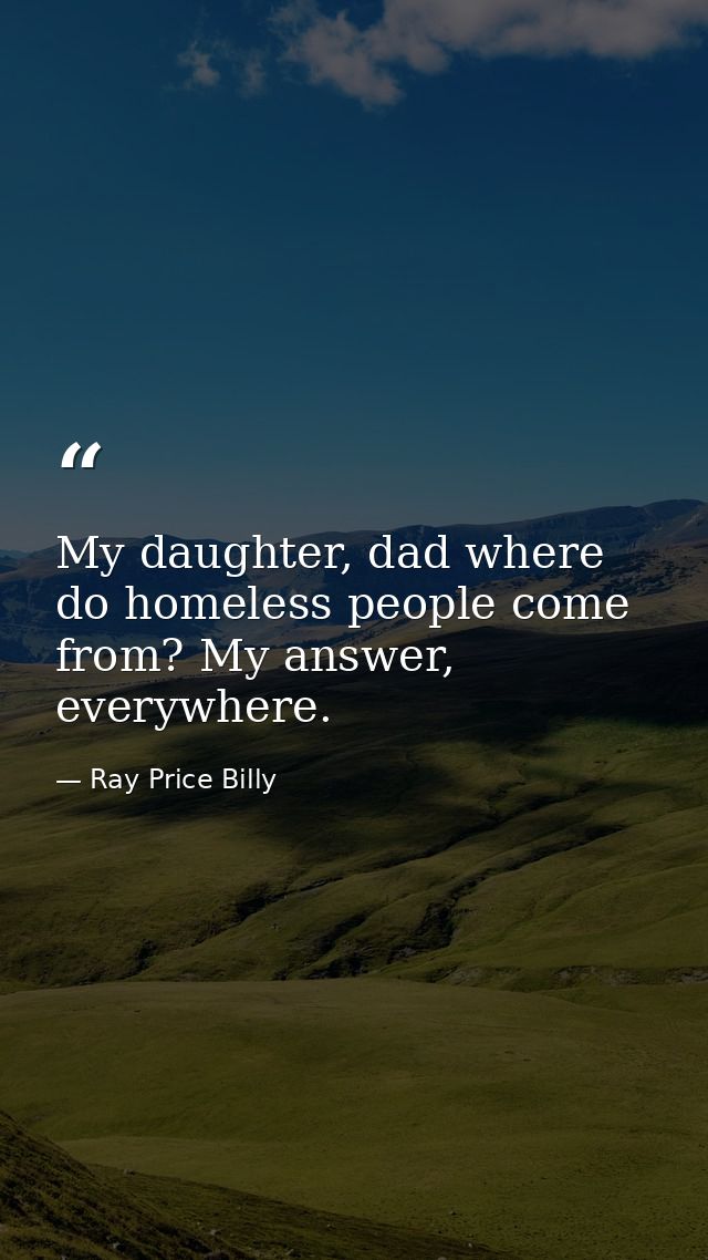 My daughter, dad where do homeless people come from? My answer, everywhere. — Ray Price Billy