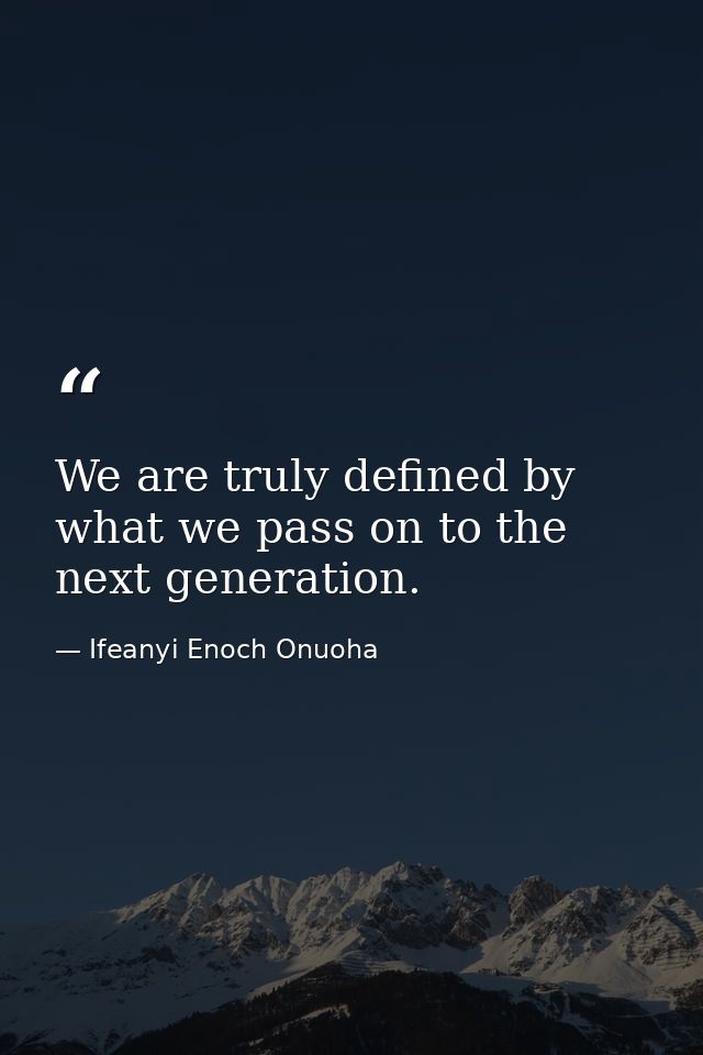 We are truly defined by what we pass on to the next generation. — Ifeanyi Enoch Onuoha