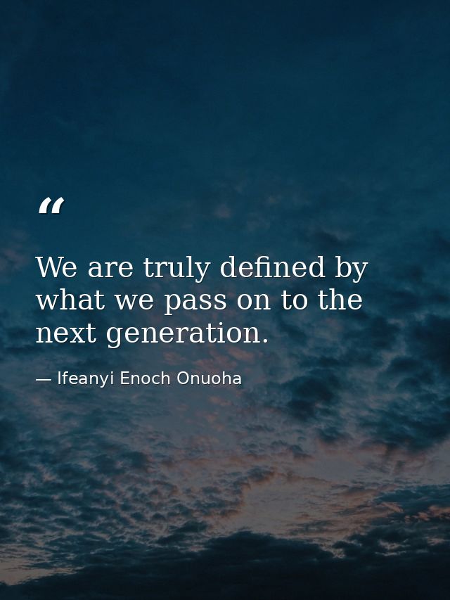 We are truly defined by what we pass on to the next generation. — Ifeanyi Enoch Onuoha