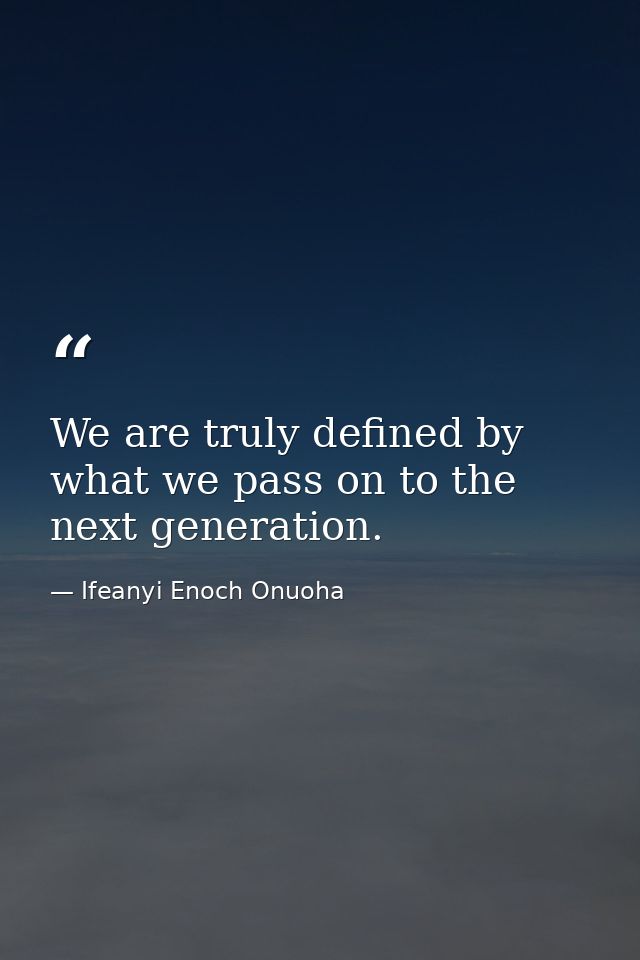 We are truly defined by what we pass on to the next generation. — Ifeanyi Enoch Onuoha