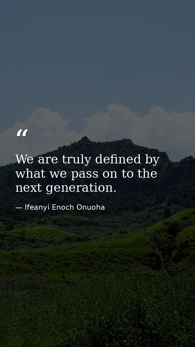 We are truly defined by what we pass on to the next generation. — Ifeanyi Enoch Onuoha