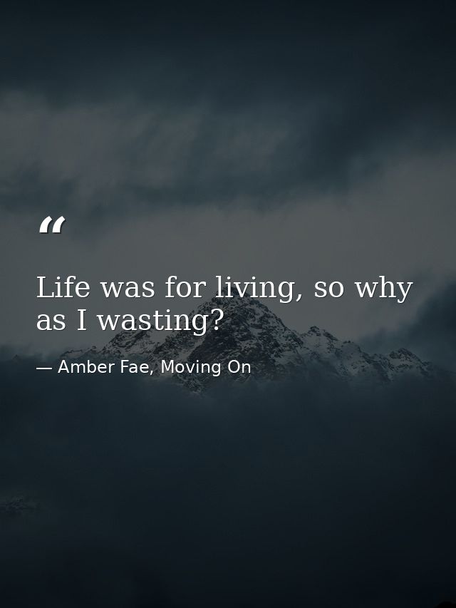 Life was for living, so why as I wasting? — Amber Fae, Moving On