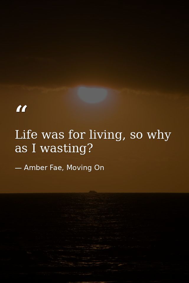 Life was for living, so why as I wasting? — Amber Fae, Moving On