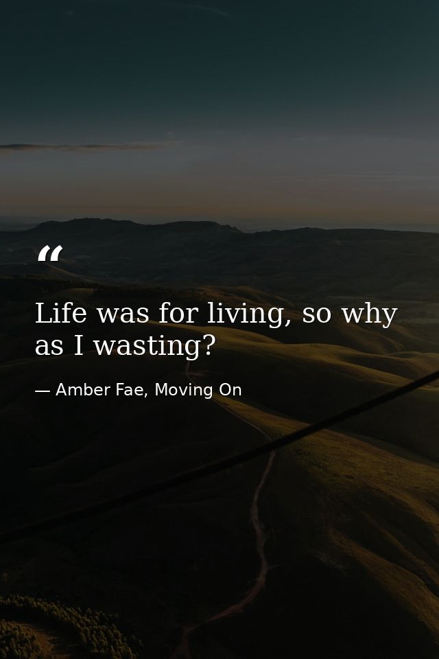 Life was for living, so why as I wasting? — Amber Fae, Moving On