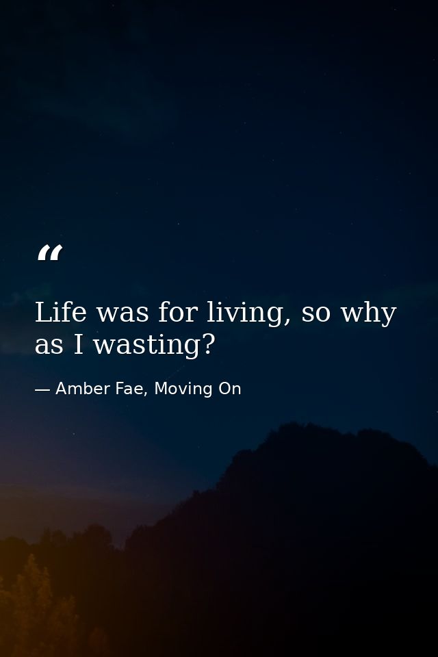 Life was for living, so why as I wasting? — Amber Fae, Moving On