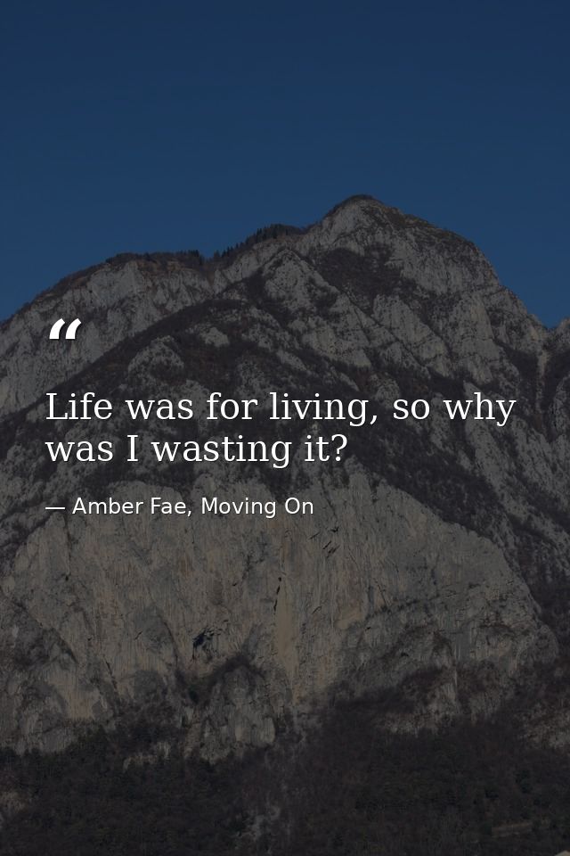 Life was for living, so why was I wasting it? — Amber Fae, Moving On