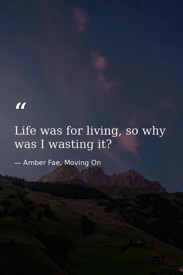 Life was for living, so why was I wasting it? — Amber Fae, Moving On