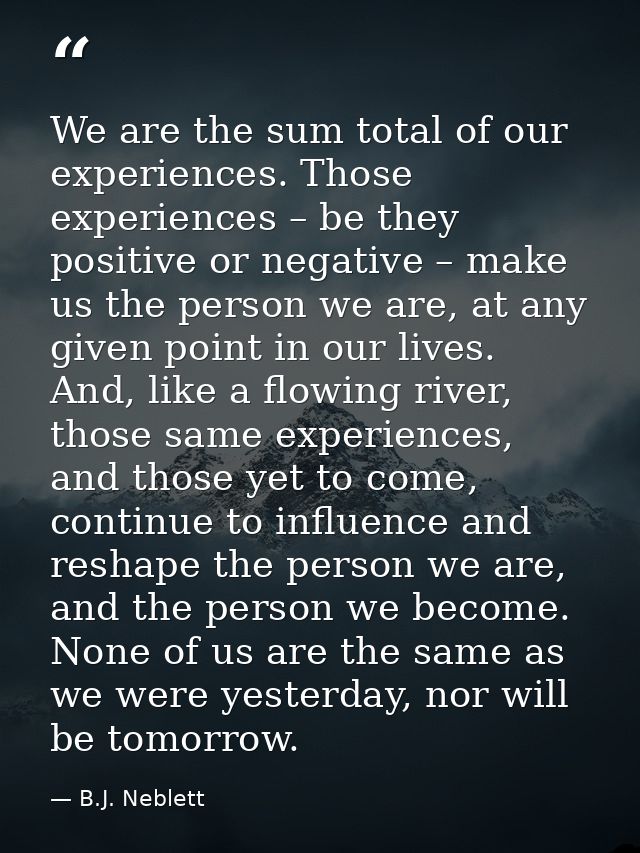 We are the sum total of our experiences. Those experiences – be they positive or negative – make us the person we are, a — B.J. Neblett