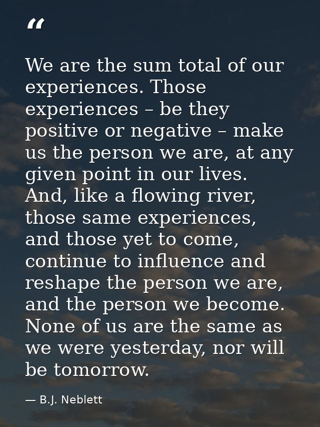 We are the sum total of our experiences. Those experiences – be they positive or negative – make us the person we are, a — B.J. Neblett