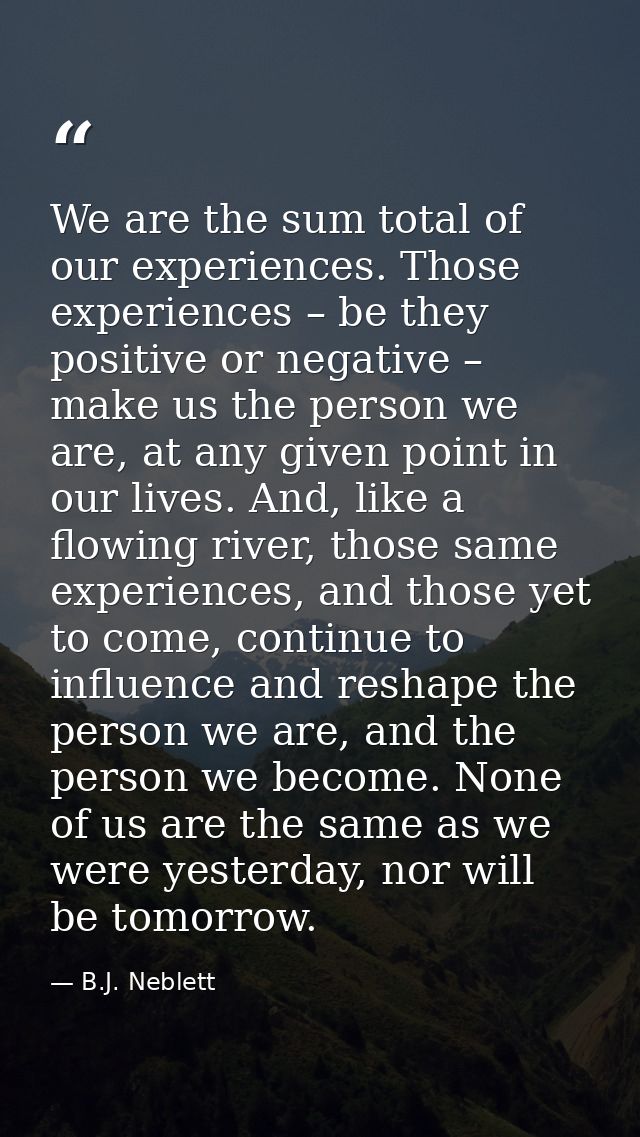 We are the sum total of our experiences. Those experiences – be they positive or negative – make us the person we are, a — B.J. Neblett