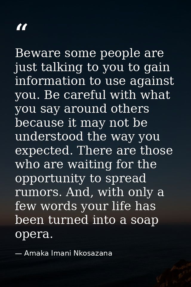 Beware some people are just talking to you to gain information to use against you. Be careful with what you say around o — Amaka Imani Nkosazana