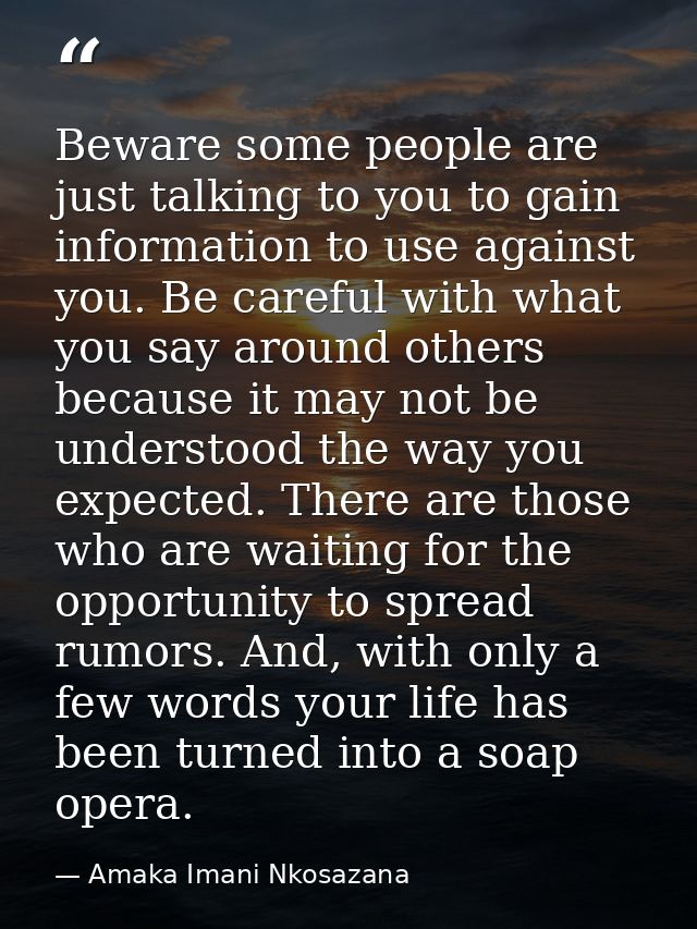 Beware some people are just talking to you to gain information to use against you. Be careful with what you say around o — Amaka Imani Nkosazana