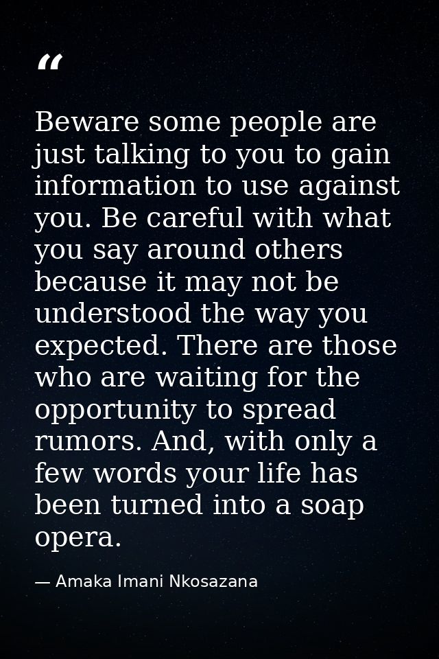 Beware some people are just talking to you to gain information to use against you. Be careful with what you say around o — Amaka Imani Nkosazana