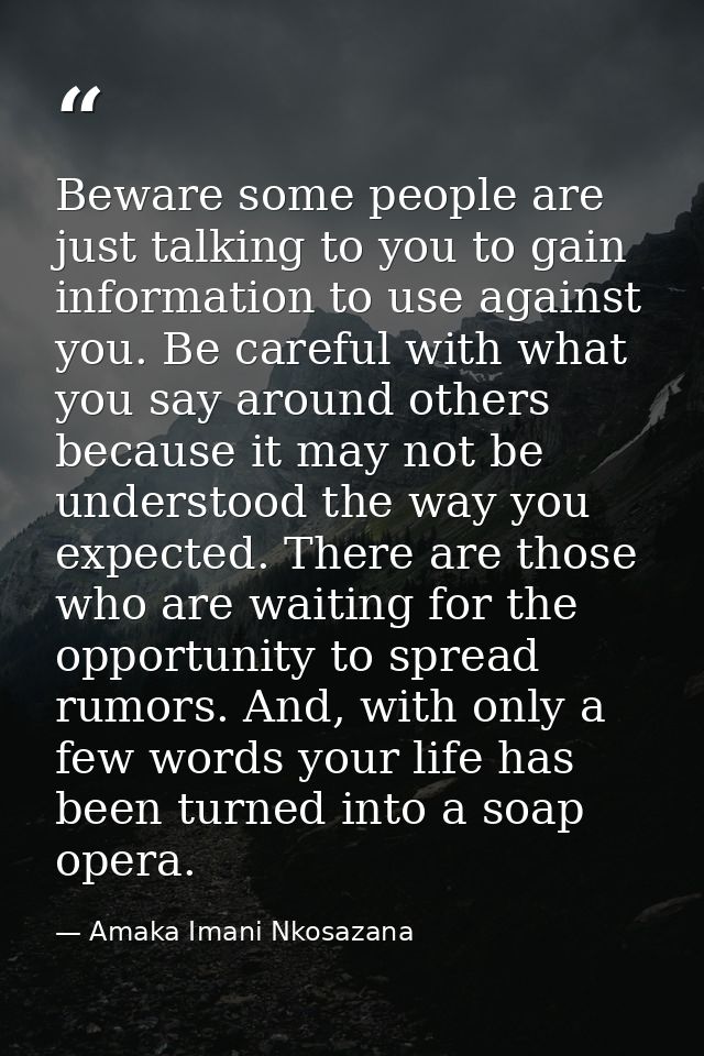 Beware some people are just talking to you to gain information to use against you. Be careful with what you say around o — Amaka Imani Nkosazana