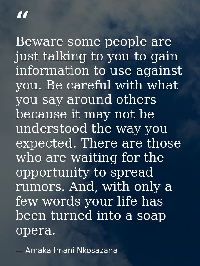 Beware some people are just talking to you to gain information to use against you. Be careful with what you say around o — Amaka Imani Nkosazana