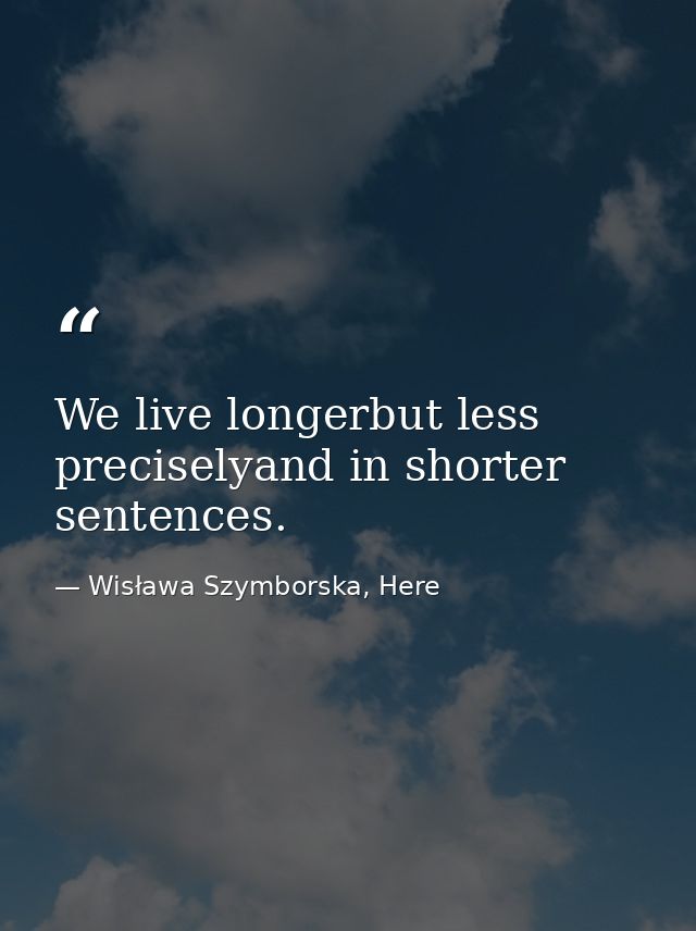 We live longerbut less preciselyand in shorter sentences. — Wisława Szymborska, Here