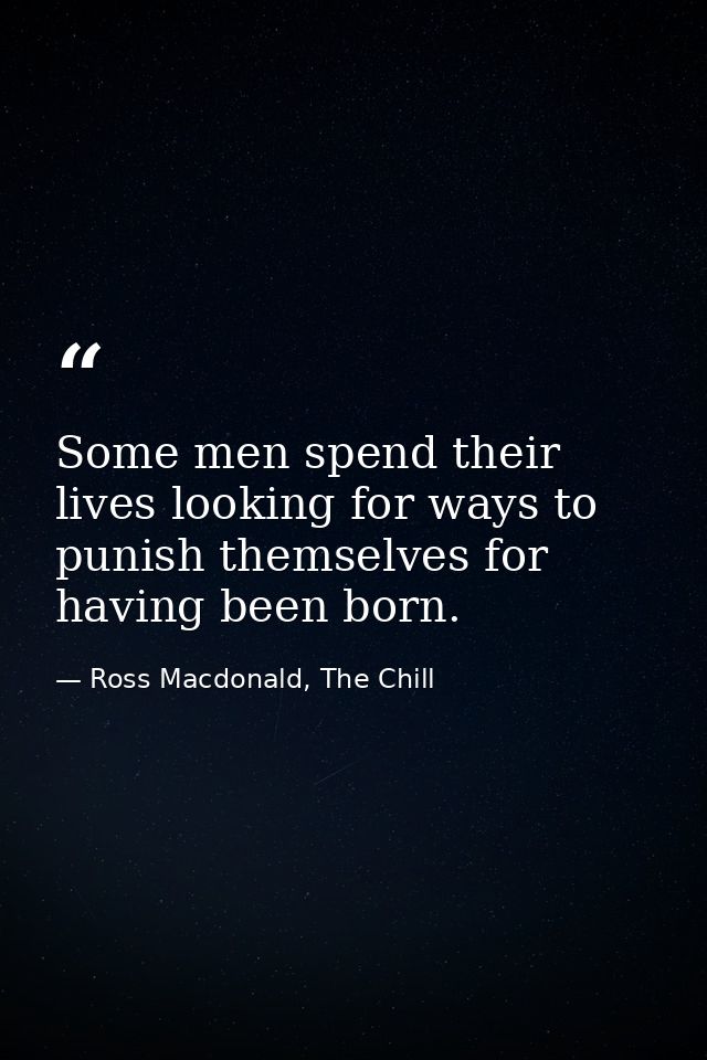 Some men spend their lives looking for ways to punish themselves for having been born. — Ross Macdonald, The Chill
