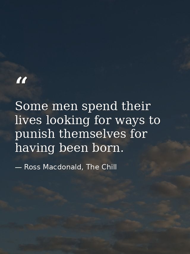 Some men spend their lives looking for ways to punish themselves for having been born. — Ross Macdonald, The Chill