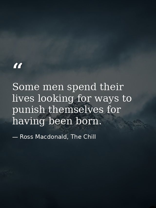 Some men spend their lives looking for ways to punish themselves for having been born. — Ross Macdonald, The Chill