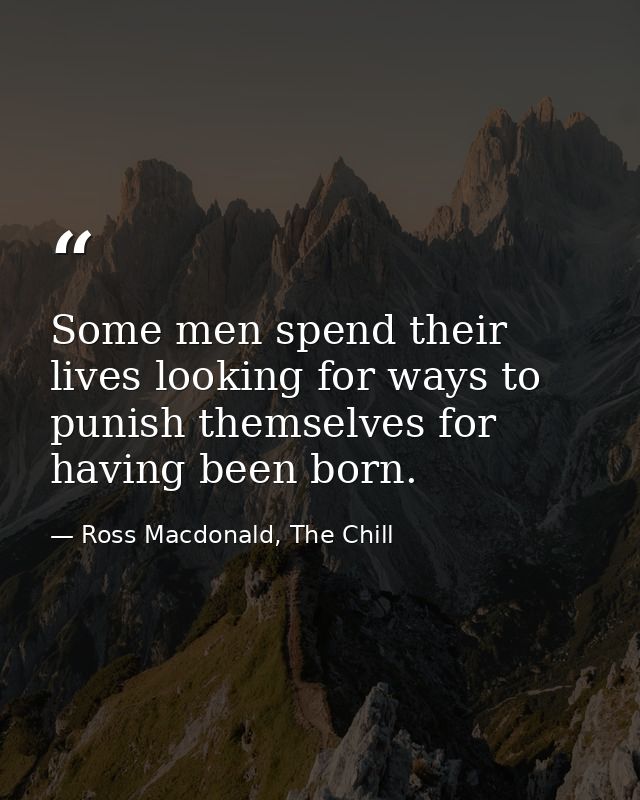 Some men spend their lives looking for ways to punish themselves for having been born. — Ross Macdonald, The Chill