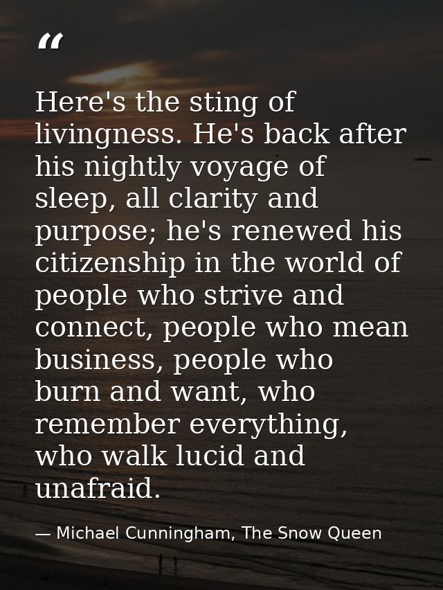 Here's the sting of livingness. He's back after his nightly voyage of sleep, all clarity and purpose; he's renewed his c — Michael Cunningham, The Snow Queen