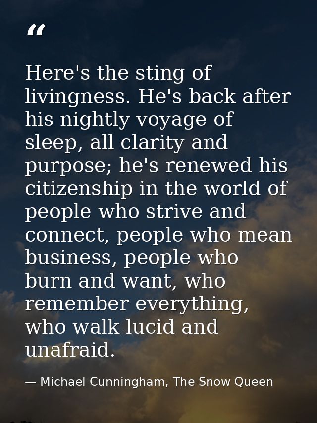 Here's the sting of livingness. He's back after his nightly voyage of sleep, all clarity and purpose; he's renewed his c — Michael Cunningham, The Snow Queen