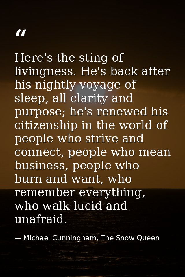 Here's the sting of livingness. He's back after his nightly voyage of sleep, all clarity and purpose; he's renewed his c — Michael Cunningham, The Snow Queen