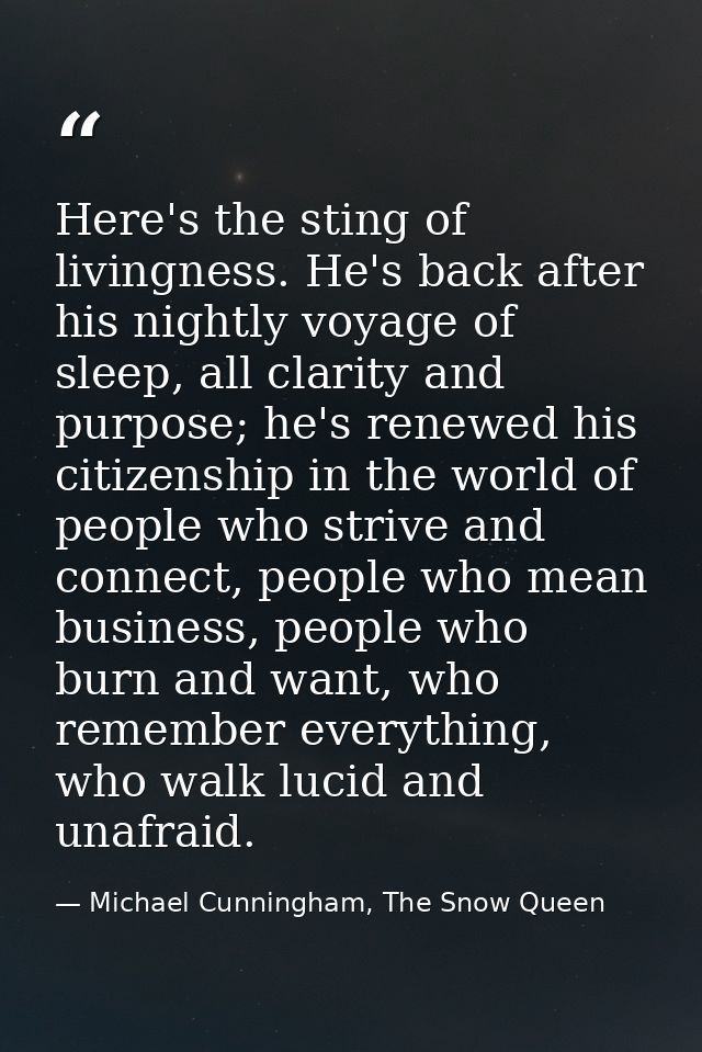 Here's the sting of livingness. He's back after his nightly voyage of sleep, all clarity and purpose; he's renewed his c — Michael Cunningham, The Snow Queen