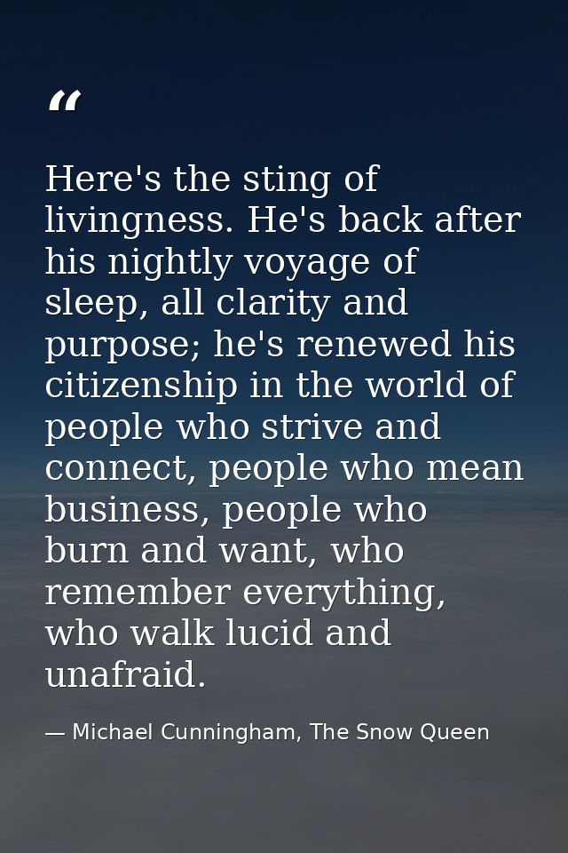Here's the sting of livingness. He's back after his nightly voyage of sleep, all clarity and purpose; he's renewed his c — Michael Cunningham, The Snow Queen