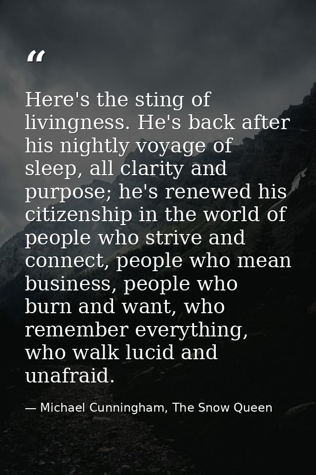 Here's the sting of livingness. He's back after his nightly voyage of sleep, all clarity and purpose; he's renewed his c — Michael Cunningham, The Snow Queen