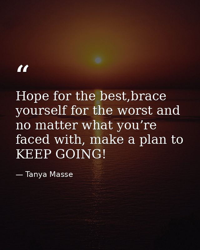 Hope for the best,brace yourself for the worst and no matter what you’re faced with, make a plan to KEEP GOING! — Tanya Masse