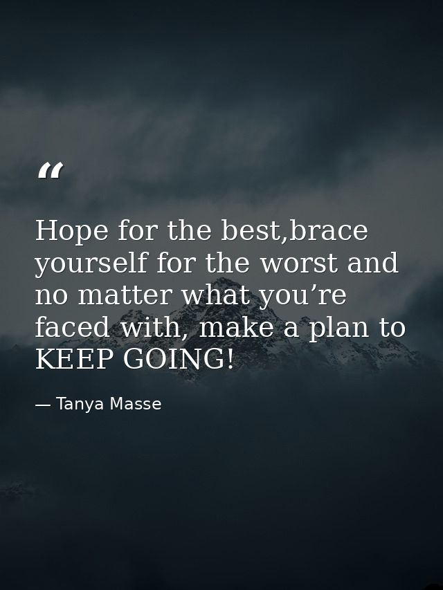 Hope for the best,brace yourself for the worst and no matter what you’re faced with, make a plan to KEEP GOING! — Tanya Masse