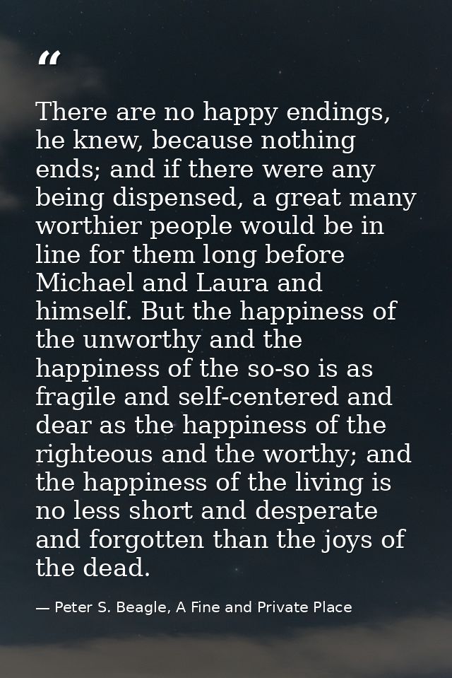 There are no happy endings, he knew, because nothing ends; and if there were any being dispensed, a great many worthier  — Peter S. Beagle, A Fine and Private Place