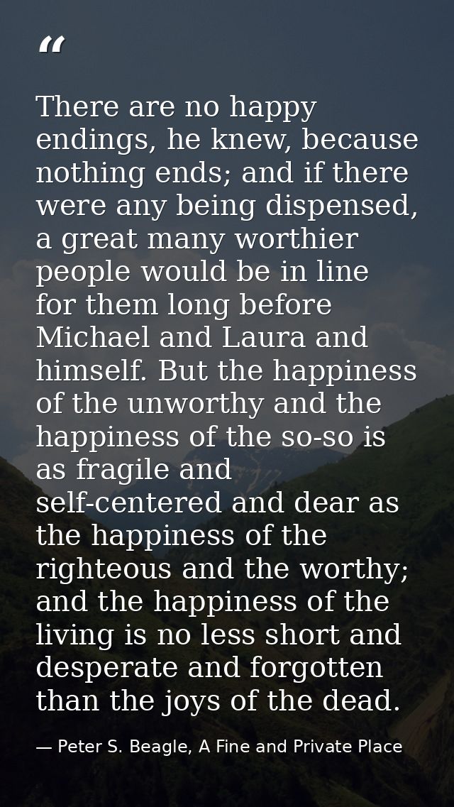 There are no happy endings, he knew, because nothing ends; and if there were any being dispensed, a great many worthier  — Peter S. Beagle, A Fine and Private Place