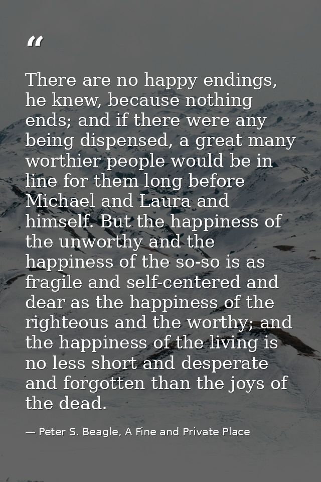 There are no happy endings, he knew, because nothing ends; and if there were any being dispensed, a great many worthier  — Peter S. Beagle, A Fine and Private Place