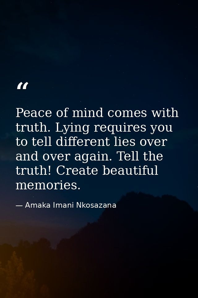 Peace of mind comes with truth. Lying requires you to tell different lies over and over again. Tell the truth! Create be — Amaka Imani Nkosazana