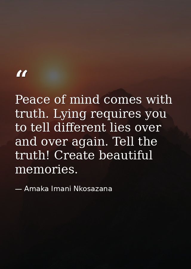 Peace of mind comes with truth. Lying requires you to tell different lies over and over again. Tell the truth! Create be — Amaka Imani Nkosazana