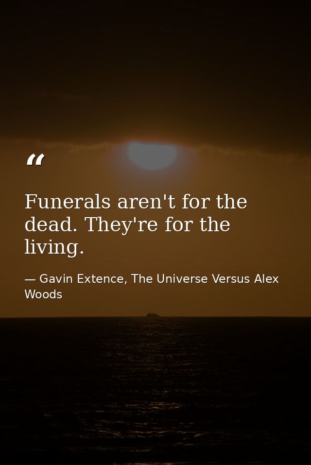 Funerals aren't for the dead. They're for the living. — Gavin Extence, The Universe Versus Alex Woods