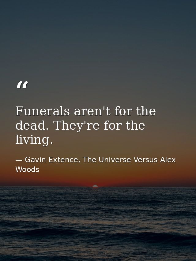 Funerals aren't for the dead. They're for the living. — Gavin Extence, The Universe Versus Alex Woods