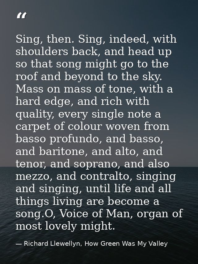 Sing, then. Sing, indeed, with shoulders back, and head up so that song might go to the roof and beyond to the sky. Mass — Richard Llewellyn, How Green Was My Valley