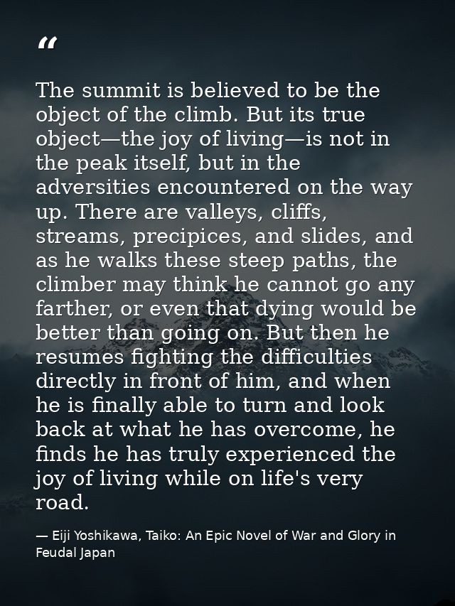 The summit is believed to be the object of the climb. But its true object—the joy of living—is not in the peak itself, b — Eiji Yoshikawa, Taiko: An Epic Novel of War and Glory in Feudal Japan