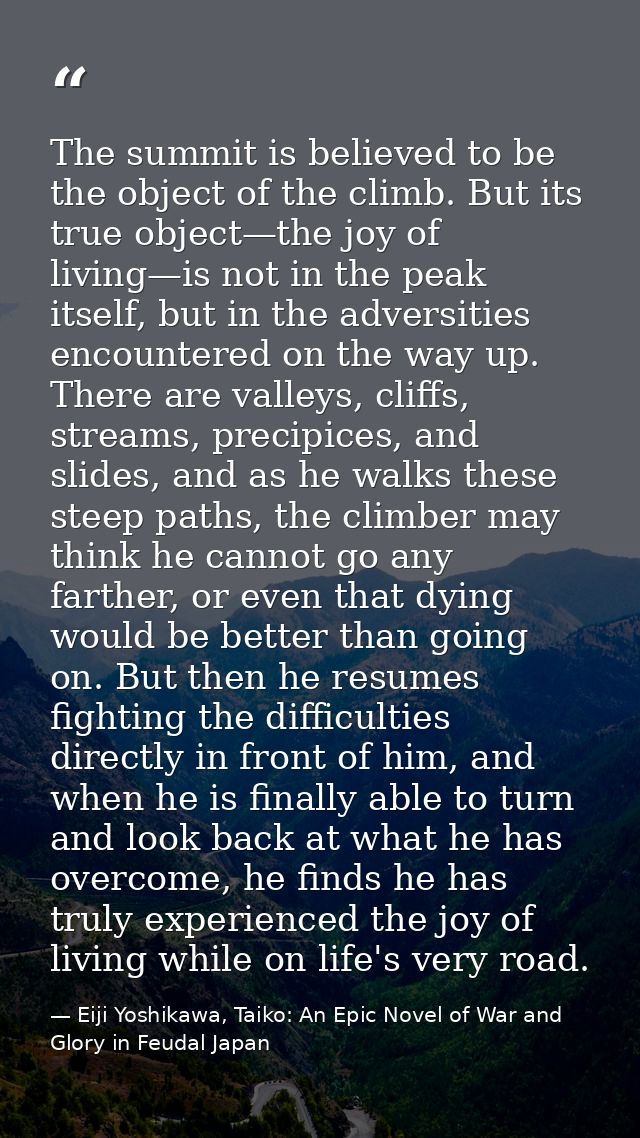 The summit is believed to be the object of the climb. But its true object—the joy of living—is not in the peak itself, b — Eiji Yoshikawa, Taiko: An Epic Novel of War and Glory in Feudal Japan