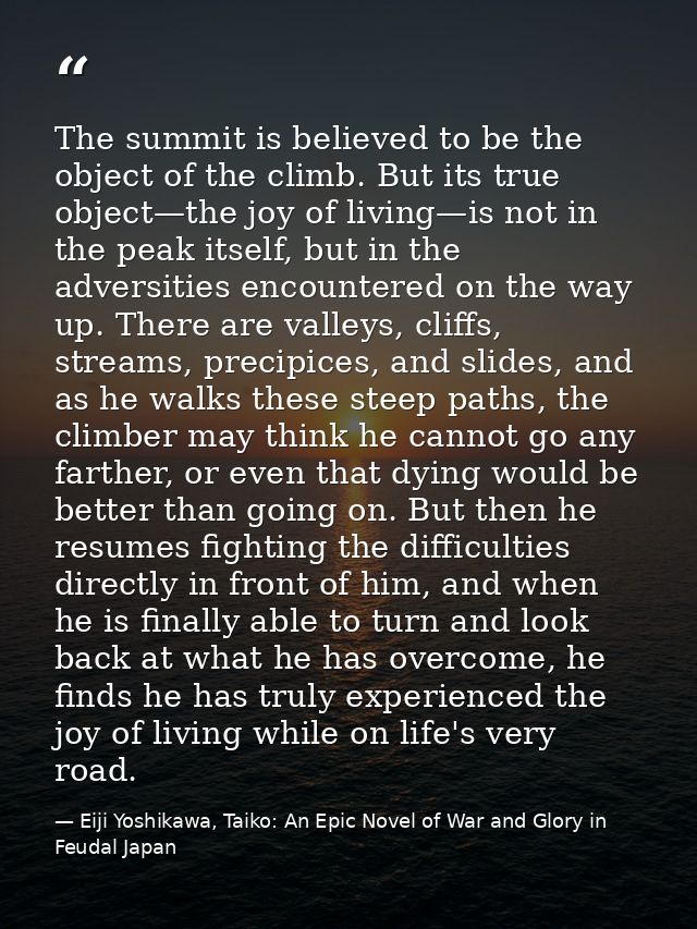 The summit is believed to be the object of the climb. But its true object—the joy of living—is not in the peak itself, b — Eiji Yoshikawa, Taiko: An Epic Novel of War and Glory in Feudal Japan